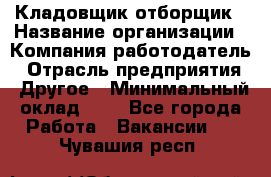 Кладовщик-отборщик › Название организации ­ Компания-работодатель › Отрасль предприятия ­ Другое › Минимальный оклад ­ 1 - Все города Работа » Вакансии   . Чувашия респ.